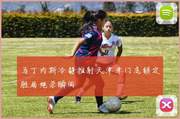 马丁内斯冷静推射天津津门虎锁定胜局绝杀瞬间