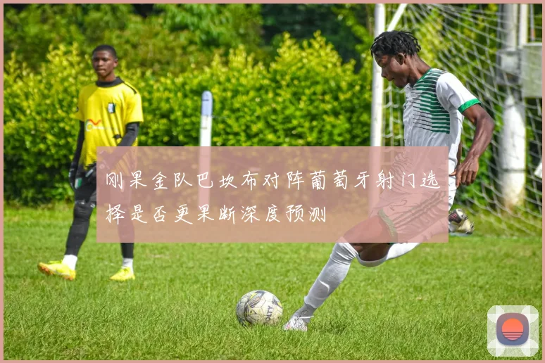 刚果金队巴坎布对阵葡萄牙射门选择是否更果断深度预测