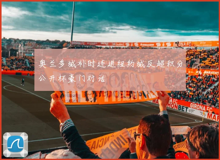 奥兰多城补时连进纽约城反超积分公开杯豪门对话