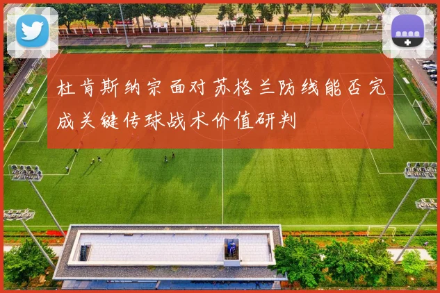 杜肯斯纳宗面对苏格兰防线能否完成关键传球战术价值研判