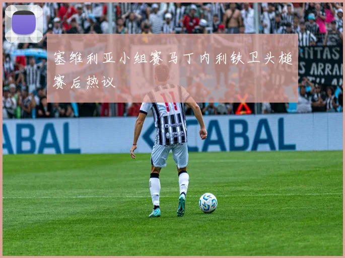 塞维利亚小组赛马丁内利铁卫头槌赛后热议