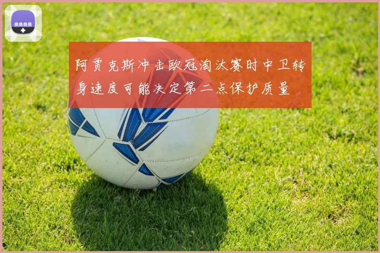 阿贾克斯冲击欧冠淘汰赛时中卫转身速度可能决定第二点保护质量