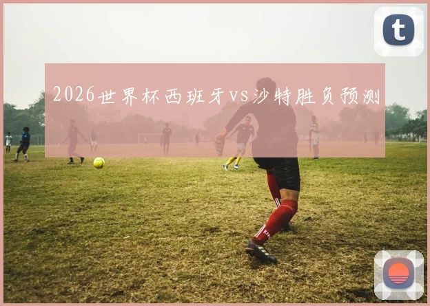 2026世界杯西班牙vs沙特胜负预测