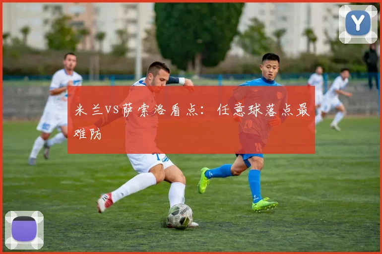 米兰vs萨索洛看点：任意球落点最难防