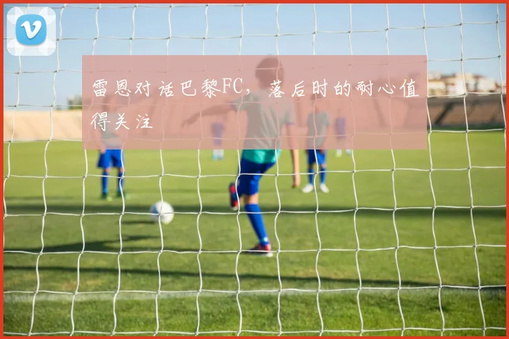 雷恩对话巴黎FC，落后时的耐心值得关注