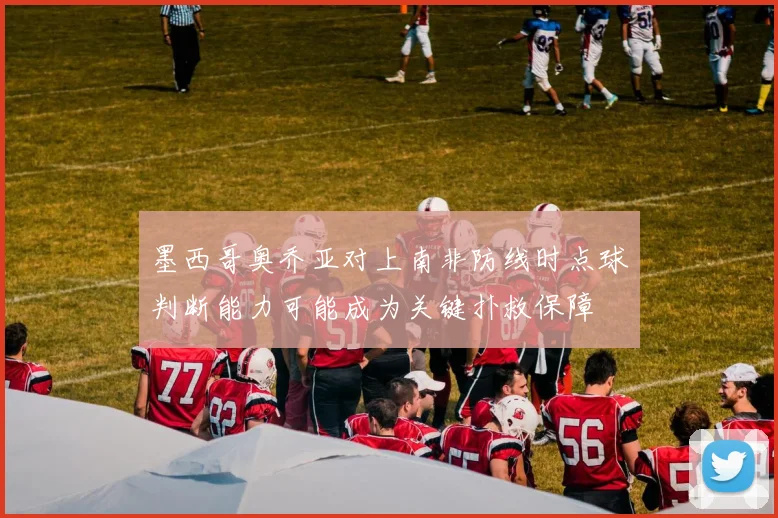 墨西哥奥乔亚对上南非防线时点球判断能力可能成为关键扑救保障