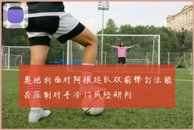 奥地利面对阿根廷队双前锋打法能否压制对手冷门风险研判