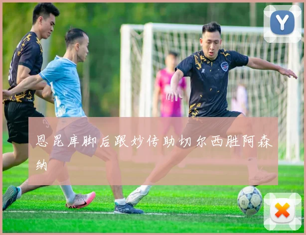 恩昆库脚后跟妙传助切尔西胜阿森纳