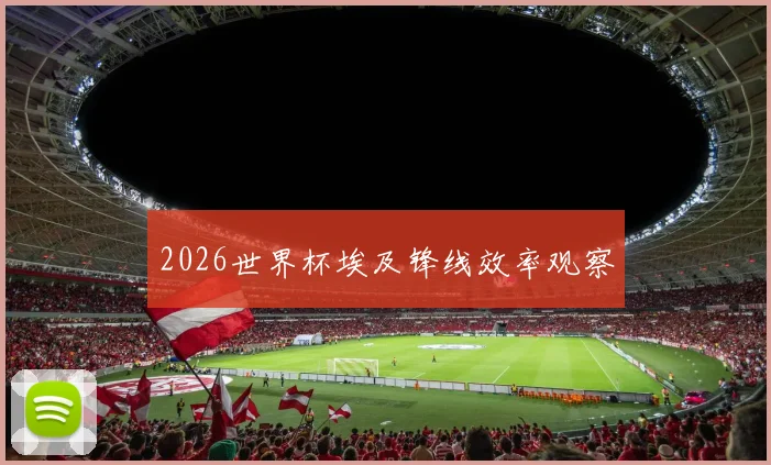 2026世界杯埃及锋线效率观察