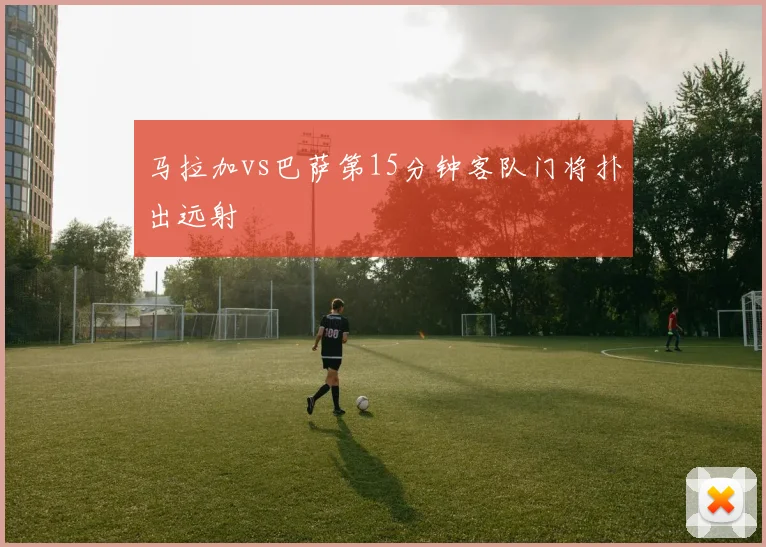 马拉加vs巴萨第15分钟客队门将扑出远射