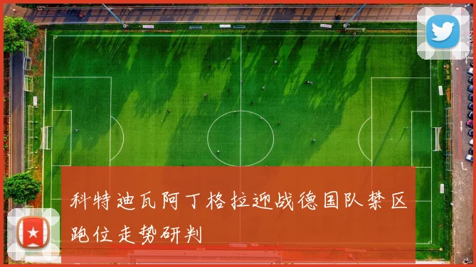 科特迪瓦阿丁格拉迎战德国队禁区跑位走势研判