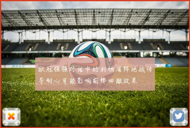 欧冠强强对话中的利物浦阵地战传导耐心可能影响前锋回撤效果