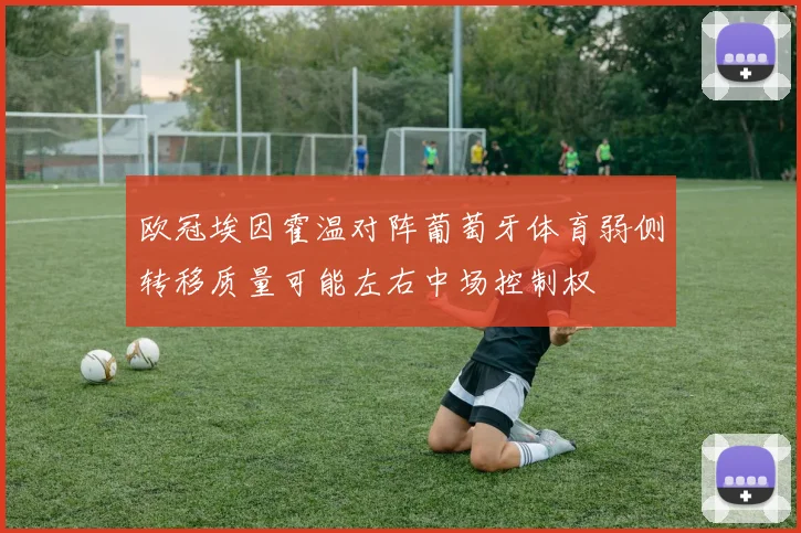 欧冠埃因霍温对阵葡萄牙体育弱侧转移质量可能左右中场控制权