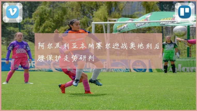 阿尔及利亚本纳赛尔迎战奥地利后腰保护走势研判