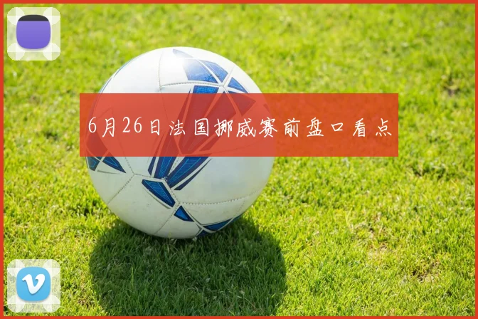 6月26日法国挪威赛前盘口看点