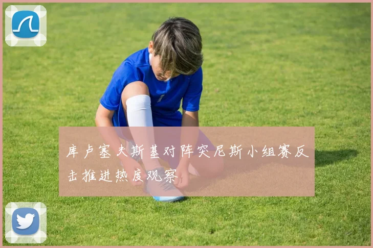 库卢塞夫斯基对阵突尼斯小组赛反击推进热度观察