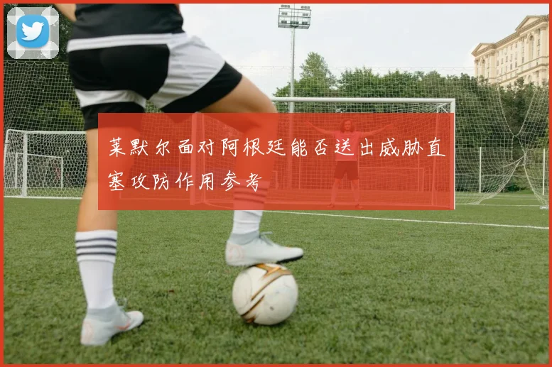 莱默尔面对阿根廷能否送出威胁直塞攻防作用参考