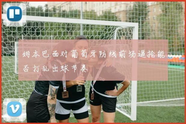 姆本巴面对葡萄牙防线前场逼抢能否打乱出球节奏