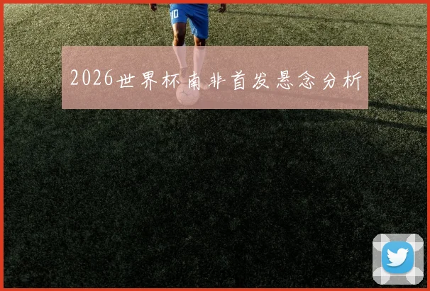 2026世界杯南非首发悬念分析