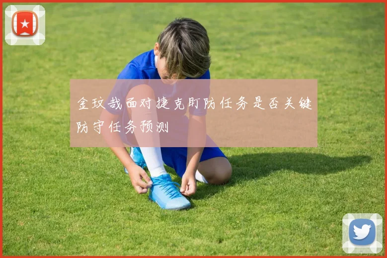 金玟哉面对捷克盯防任务是否关键防守任务预测