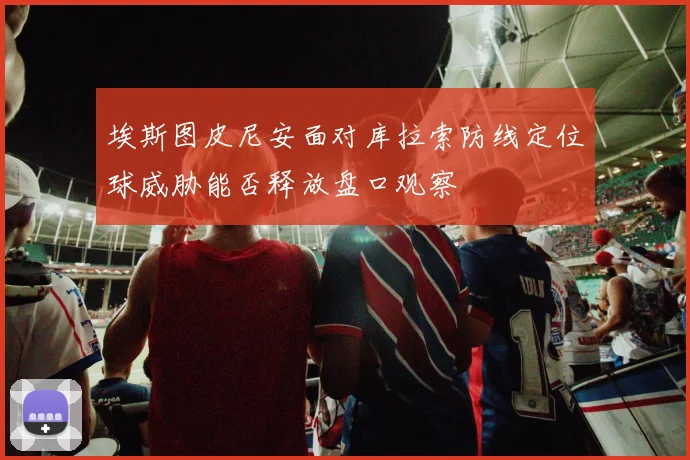 埃斯图皮尼安面对库拉索防线定位球威胁能否释放盘口观察