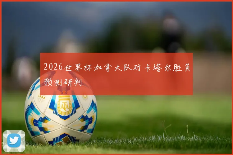 2026世界杯加拿大队对卡塔尔胜负预测研判