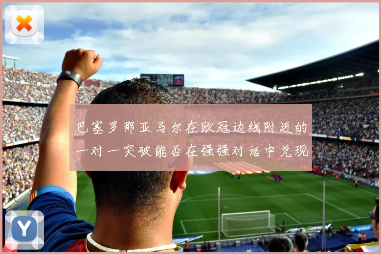 巴塞罗那亚马尔在欧冠边线附近的一对一突破能否在强强对话中兑现