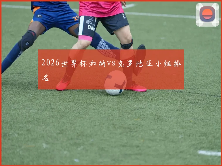 2026世界杯加纳vs克罗地亚小组排名
