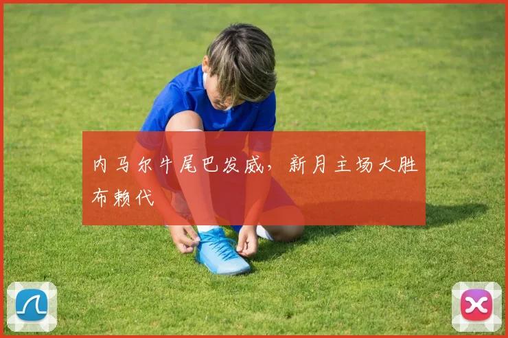 内马尔牛尾巴发威，新月主场大胜布赖代