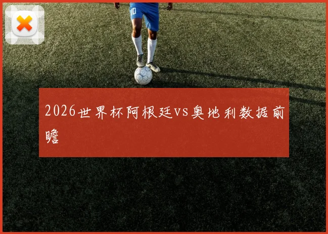 2026世界杯阿根廷vs奥地利数据前瞻