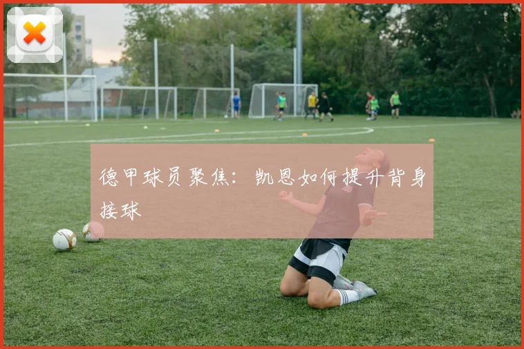 德甲球员聚焦：凯恩如何提升背身接球