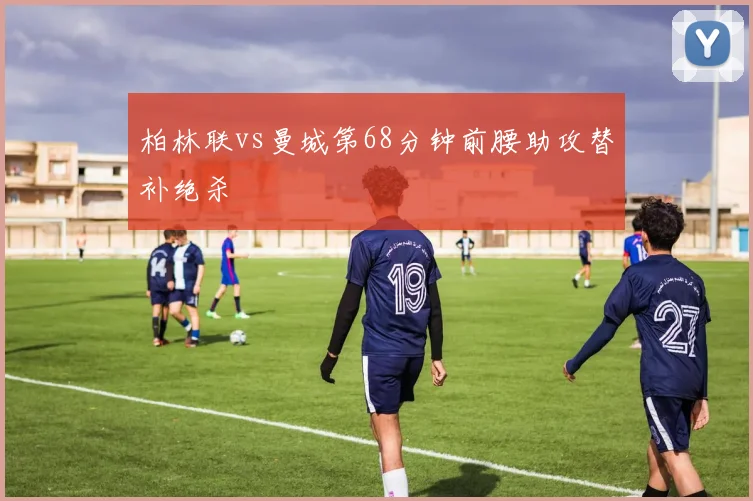柏林联vs曼城第68分钟前腰助攻替补绝杀
